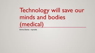 Technology will save our
minds and bodies
(medical)
Emma Davies - reynolds
 