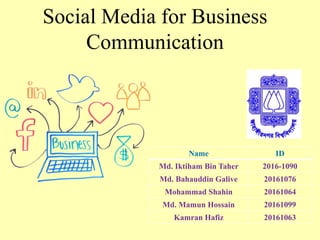 Social Media for Business
Communication
Name ID
Md. Iktiham Bin Taher 2016-1090
Md. Bahauddin Galive 20161076
Mohammad Shahin 20161064
Md. Mamun Hossain 20161099
Kamran Hafiz 20161063
 