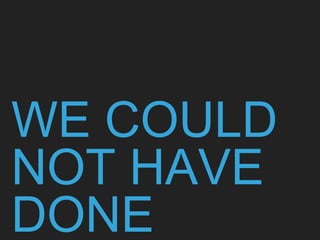 WE COULD
NOT HAVE
DONE
 