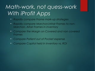 Math-work, not quess-work
With iProfit Apps

Rapidly compare Frame mark-up strategies

Rapidly compare Marchon/Altair Frames to non-
Marchon, Altair Frames in inventory

Compare the Margin on Covered and non covered
Frames

Compare Patient out of Pocket expense

Compare Capitol held in inventory vs. ROI
 