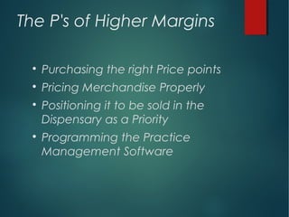 The P's of Higher Margins

Purchasing the right Price points

Pricing Merchandise Properly

Positioning it to be sold in the
Dispensary as a Priority

Programming the Practice
Management Software
 