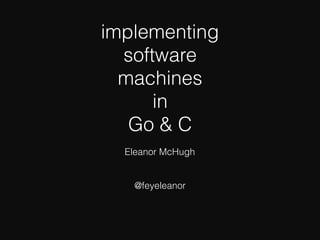 implementing
software
machines
in
Go & C
Eleanor McHugh
@feyeleanor
 