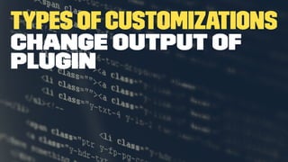 Types ofCustomizations
Change output of
plugin
 