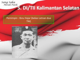 5. DI/TII Kalimantan Selatan
Pemimpin : Ibnu Hajar (bekas Letnan dua
TNI)
 