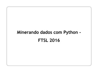 Minerando dados com Python -
FTSL 2016
 