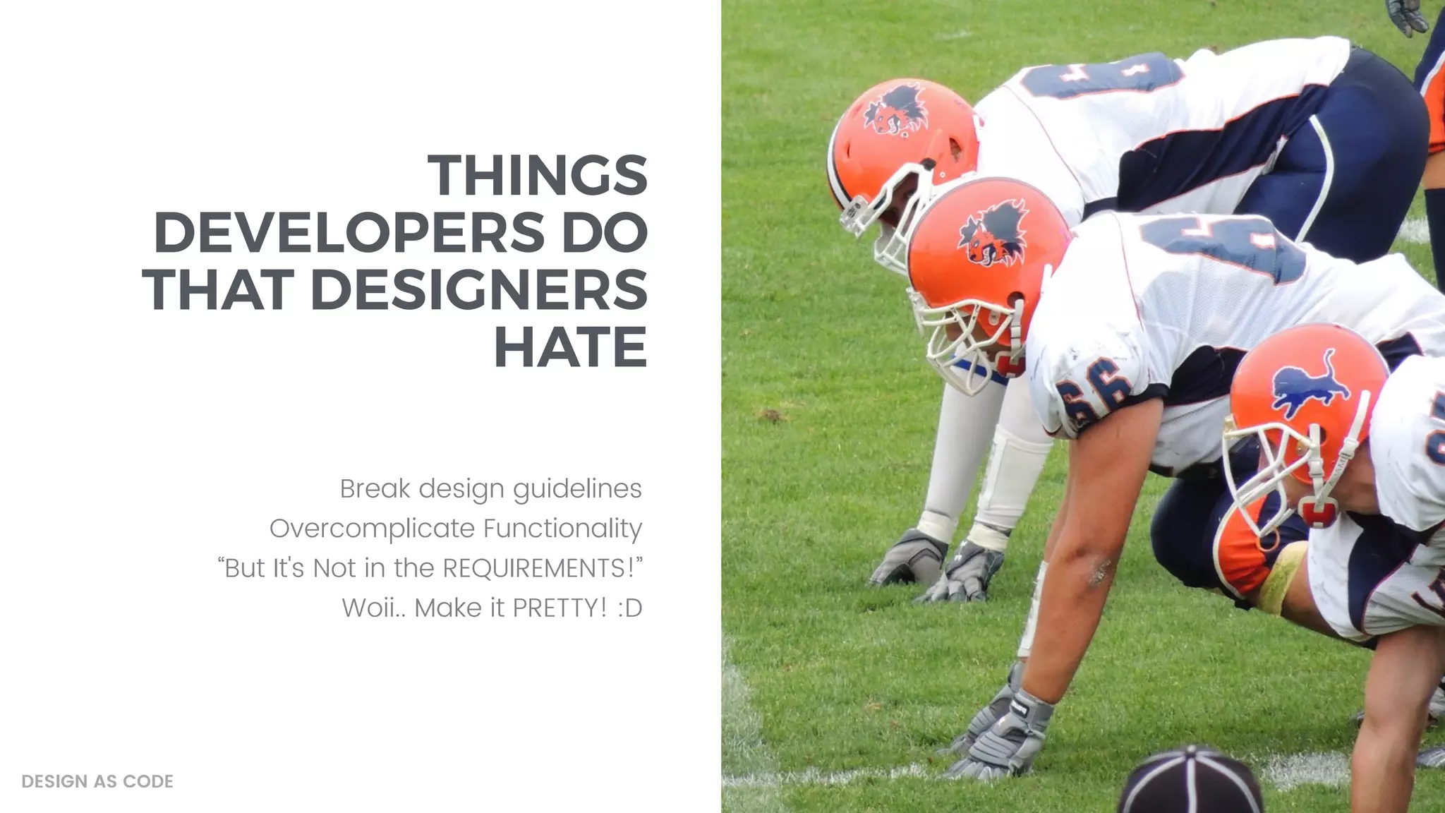 THINGS
DEVELOPERS DO
THAT DESIGNERS
HATE
Break design guidelines
Overcomplicate Functionality
“But It's Not in the REQUIREMENTS!”
Woii.. Make it PRETTY! :D
DESIGN AS CODE
 