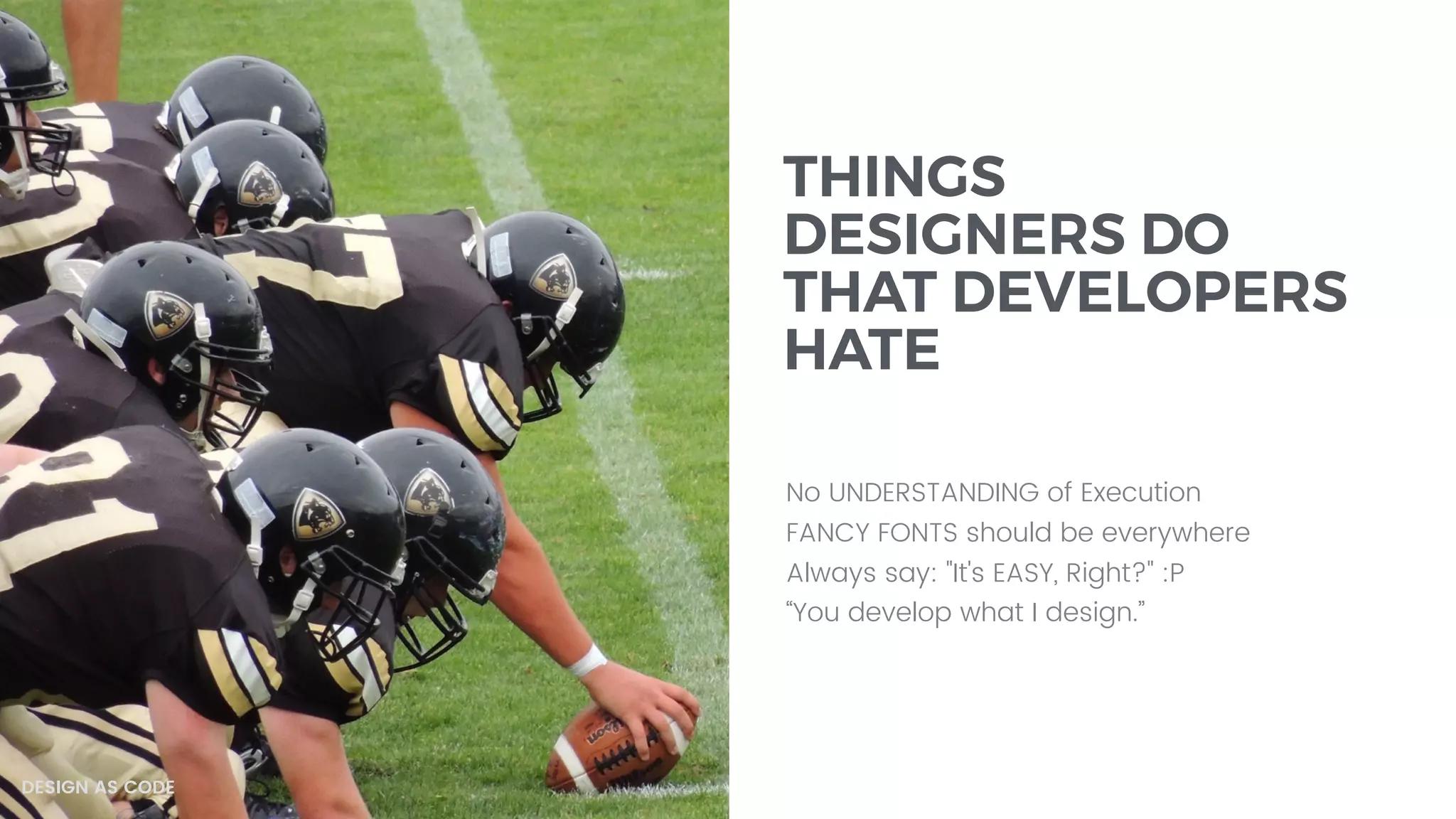 THINGS
DESIGNERS DO
THAT DEVELOPERS
HATE
No UNDERSTANDING of Execution
FANCY FONTS should be everywhere
Always say: "It's EASY, Right?" :P
“You develop what I design.”
DESIGN AS CODE
 