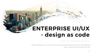 1
ENTERPRISE UI/UX
- design as code
Difference between ui/ux in the consumer world and the enterprise world is not often explained.
Today, I disclose our internal efforts for you.
 