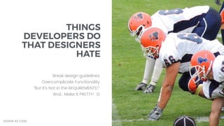 THINGS
DEVELOPERS DO
THAT DESIGNERS
HATE
Break design guidelines
Overcomplicate Functionality
“But It's Not in the REQUIREMENTS!”
Woii.. Make it PRETTY! :D
DESIGN AS CODE
 