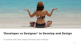 11
To achieve both clean styling and super fast rendering.
“Developer vs Designer” to Develop and Design
 