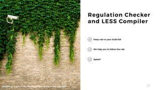 15
Regulation Checker
and LESS Compiler
We help you to follow the rule
Speed!
Keep rule or your build fail
DESIGN AS CODE - LESS COMPILER, LESS REGULATION CHECKER
 