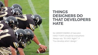 THINGS
DESIGNERS DO
THAT DEVELOPERS
HATE
No UNDERSTANDING of Execution
FANCY FONTS should be everywhere
Always say: "It's EASY, Right?" :P
“You develop what I design.”
DESIGN AS CODE
 