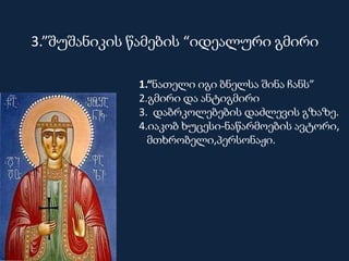 1.“ნათელი იგი ბნელსა შინა ჩანს”
2.გმირი და ანტიგმირი
3. დაბრკოლებების დაძლევის გზაზე.
4.იაკობ ხუცესი-ნაწარმოების ავტორი,
მთხრობელი,პერსონაჟი.
3.”შუშანიკის წამების “იდეალური გმირი
 