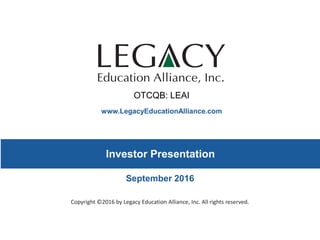www.LegacyEducationAlliance.com
Copyright ©2016 by Legacy Education Alliance, Inc. All rights reserved.
Investor Presentation
September 2016
OTCQB: LEAI
 
