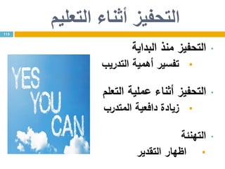 ‫التعليم‬ ‫أثناء‬ ‫التحفيز‬
•‫البداية‬ ‫منذ‬ ‫التحفيز‬
‫أهمية‬ ‫تفسير‬‫التدريب‬
•‫التعلم‬ ‫عملية‬ ‫أثناء‬ ‫التحفيز‬
‫دافعية‬ ‫زيادة‬‫المتدرب‬
•‫التهنئة‬
‫التقدير‬ ‫اظهار‬
113
 