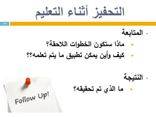 ‫التعليم‬ ‫أثناء‬ ‫التحفيز‬
•‫المتابعة‬
‫الالحقة؟‬ ‫ات‬‫و‬‫الخط‬ ‫ستكون‬ ‫ماذا‬
‫تعلمه؟؟‬ ‫يتم‬ ‫ما‬ ‫تطبيق‬ ‫يمكن‬ ‫أين‬‫و‬ ‫كيف‬
•‫النتيجة‬
‫تحقيقه؟‬ ‫تم‬ ‫الذي‬ ‫ما‬
114
 