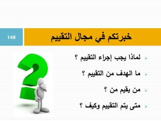 ‫؟‬ ‫التقييم‬ ‫اء‬‫ر‬‫إج‬ ‫يجب‬ ‫لماذا‬
‫؟‬ ‫التقييم‬ ‫من‬ ‫الهدف‬ ‫ما‬
‫؟‬ ‫من‬ ‫يقيم‬ ‫من‬
‫؟‬ ‫وكيف‬ ‫التقييم‬ ‫يتم‬ ‫متى‬
‫التقييم‬ ‫مجال‬ ‫في‬ ‫خبرتكم‬148
 