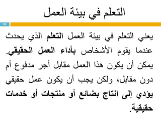 ‫العمل‬ ‫بيئة‬ ‫في‬ ‫التعلم‬
‫يعني‬‫التعلم‬‫في‬‫بيئة‬‫العمل‬‫التعلم‬‫الذي‬‫يحدث‬
‫عندما‬‫يقوم‬‫األشخاص‬‫بأداء‬‫العمل‬‫الحقيقي‬.
‫يمكن‬‫أن‬‫يكون‬‫هذا‬‫العمل‬‫مقابل‬‫أجر‬‫مدفوع‬‫أم‬
‫دون‬،‫مقابل‬‫ولكن‬‫يجب‬‫أن‬‫يكون‬‫عمل‬‫حقيقي‬
‫يؤدي‬‫إلى‬‫انتاج‬‫بضائع‬‫أو‬‫منتجات‬‫أو‬‫خدمات‬
‫حقيقية‬.
20
 