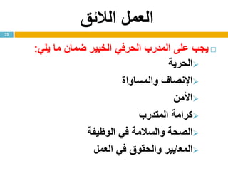 ‫الالئق‬ ‫العمل‬
‫يلي‬ ‫ما‬ ‫ضمان‬ ‫الخبير‬ ‫الحرفي‬ ‫المدرب‬ ‫على‬ ‫يجب‬:
‫الحرية‬
‫والمساواة‬ ‫اإلنصاف‬
‫األمن‬
‫المتدرب‬ ‫كرامة‬
‫الوظيفة‬ ‫في‬ ‫والسالمة‬ ‫الصحة‬
‫العمل‬ ‫في‬ ‫والحقوق‬ ‫المعايير‬
33
 