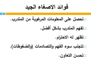‫الجيد‬ ‫االصغاء‬ ‫فوائد‬
‫تحصل‬‫على‬‫المعلومات‬‫غوبة‬‫المر‬‫من‬‫المتدرب‬.
‫تفهم‬‫المتدرب‬‫بشكل‬‫أفضل‬.
‫تظهر‬‫له‬‫ام‬‫ر‬‫االحت‬.
‫تتجنب‬‫سوء‬‫الفهم‬‫التصادمات‬‫و‬(‫الضغوطات‬‫و‬).
‫تحسن‬‫التعاون‬.
69
 