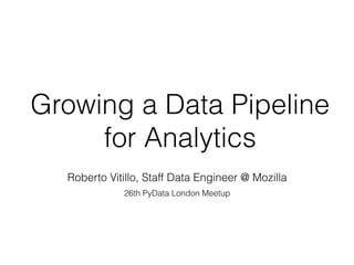 Growing a Data Pipeline
for Analytics
Roberto Vitillo, Staff Data Engineer @ Mozilla
26th PyData London Meetup
 