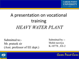 Career Point Cares
A presentation on vocational
training
HEAVY WATER PLANT
Submitted to:-
Mr. prateek sir
(Asst. professor of EE dept.)
Submitted by :-
Mohit navriya
K-10778 , EE-2
 