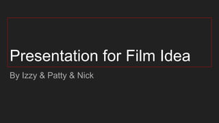 Presentation for Film Idea
By Izzy & Patty & Nick
 