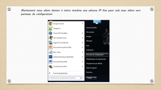 Maintenant nous allons donner à notre machine une adresse IP fixe pour cela nous allons vers
panneau de configuration
 