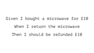 Given I bought a microwave for £10
When I return the microwave
Then I should be refunded £10
 