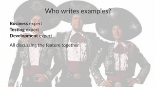 Who writes examples?
Business expert
Tes(ng expert
Development expert
All discussing the feature together
 