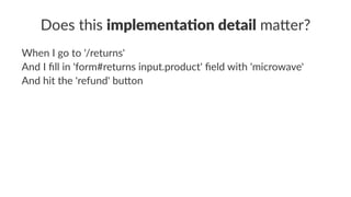 Does this implementa)on detail ma+er?
When I go to '/returns'
And I ﬁll in 'form#returns input.product' ﬁeld with 'microwave'
And hit the 'refund' bu>on
 