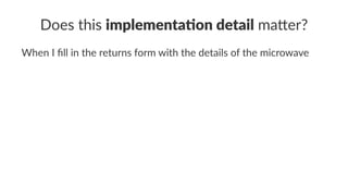 Does this implementa)on detail ma+er?
When I ﬁll in the returns form with the details of the microwave
 