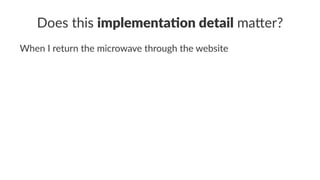 Does this implementa)on detail ma+er?
When I return the microwave through the website
 