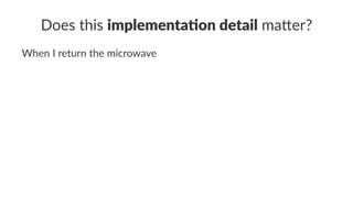 Does this implementa)on detail ma+er?
When I return the microwave
 