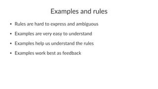 Examples and rules
• Rules are hard to express and ambiguous
• Examples are very easy to understand
• Examples help us understand the rules
• Examples work best as feedback
 
