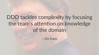 DDD tackles complexity by focusing
the team's a7en8on on knowledge
of the domain
— Eric Evans
 