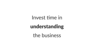 Invest (me in
understanding
the business
 