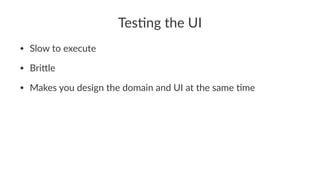 Tes$ng the UI
• Slow to execute
• Bri/le
• Makes you design the domain and UI at the same <me
 