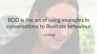 BDD is the art of using examples in
conversa6ons to illustrate behaviour
— Liz Keogh
 