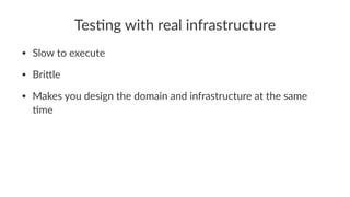 Tes$ng with real infrastructure
• Slow to execute
• Bri/le
• Makes you design the domain and infrastructure at the same
;me
 