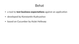 Behat
• a tool to test business expecta-ons against an applica-on
• developed by Konstan-n Kudryashov
• based on Cucumber by Aslak Hellesøy
 