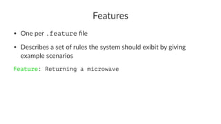 Features
• One per .feature ﬁle
• Describes a set of rules the system should exibit by giving
example scenarios
Feature: Returning a microwave
 