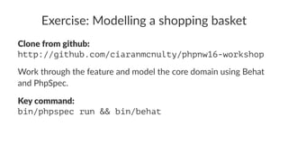 Exercise: Modelling a shopping basket
Clone from github:
http://github.com/ciaranmcnulty/phpnw16-workshop
Work through the feature and model the core domain using Behat
and PhpSpec.
Key command:
bin/phpspec run && bin/behat
 