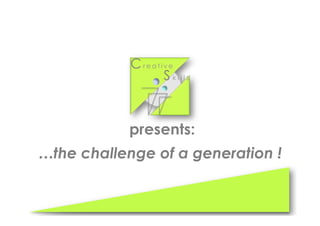 …the challenge of a generation !
Cr e a t i v e
S k i l l s
presents:
 