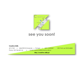 Creative Skills
AP. nº1021 4446-909 EC Ermesinde Portugal NIPC 514095601 CRC Porto ap 39/20160830
Phone: +351 966 452 165 E-mail: creative-skills@creative-skills.pt
http://creative-skills.pt
see you soon!
Cr e a t i v e
S k i l l s
 