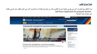‫تعبئة‬‫نموذج‬‫التقديم‬:
‫بعد‬‫االتفاق‬‫مع‬‫المشرف‬‫الدراسي‬‫قومي‬‫بتعبئة‬‫نموذج‬‫التقديم‬‫والبد‬‫من‬‫ايضاح‬‫وكتابة‬‫اسم‬‫المشرف‬‫الدراسي‬‫الذي‬‫اتفقت‬‫معه‬.‫قومي‬‫بكتابة‬
Admission Application for graduate Student
‫في‬‫محرك‬‫بحث‬‫الجامعة‬.
 