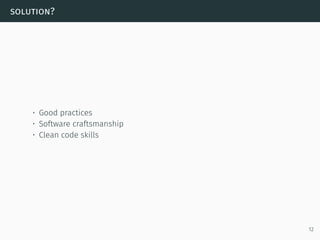solution?
• Good practices
• Software craftsmanship
• Clean code skills
12
 