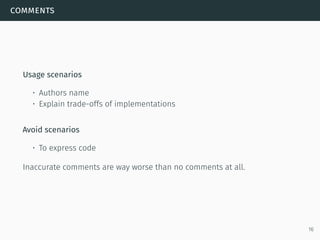 comments
Usage scenarios
• Authors name
• Explain trade-offs of implementations
Avoid scenarios
• To express code
Inaccurate comments are way worse than no comments at all.
16
 