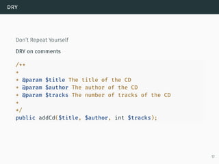 dry
Don’t Repeat Yourself
DRY on comments
/**
*
* @param $title The title of the CD
* @param $author The author of the CD
* @param $tracks The number of tracks of the CD
*
*/
public addCd($title, $author, int $tracks);
17
 