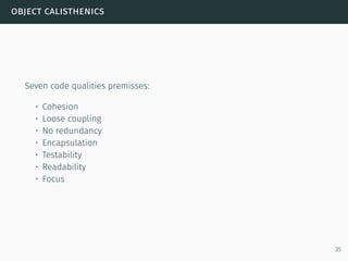 object calisthenics
Seven code qualities premisses:
• Cohesion
• Loose coupling
• No redundancy
• Encapsulation
• Testability
• Readability
• Focus
35
 